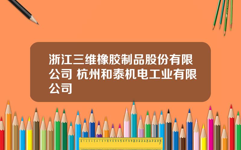 浙江三维橡胶制品股份有限公司 杭州和泰机电工业有限公司